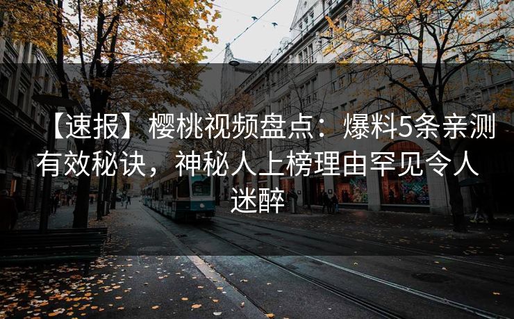 【速报】樱桃视频盘点：爆料5条亲测有效秘诀，神秘人上榜理由罕见令人迷醉