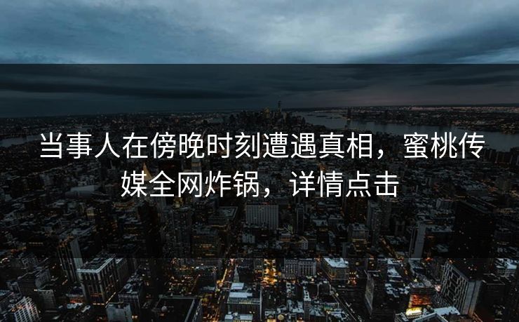 当事人在傍晚时刻遭遇真相，蜜桃传媒全网炸锅，详情点击