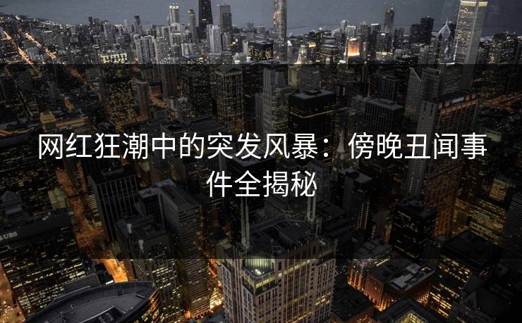 网红狂潮中的突发风暴：傍晚丑闻事件全揭秘