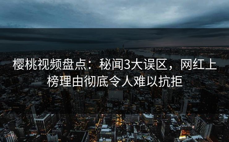 樱桃视频盘点：秘闻3大误区，网红上榜理由彻底令人难以抗拒