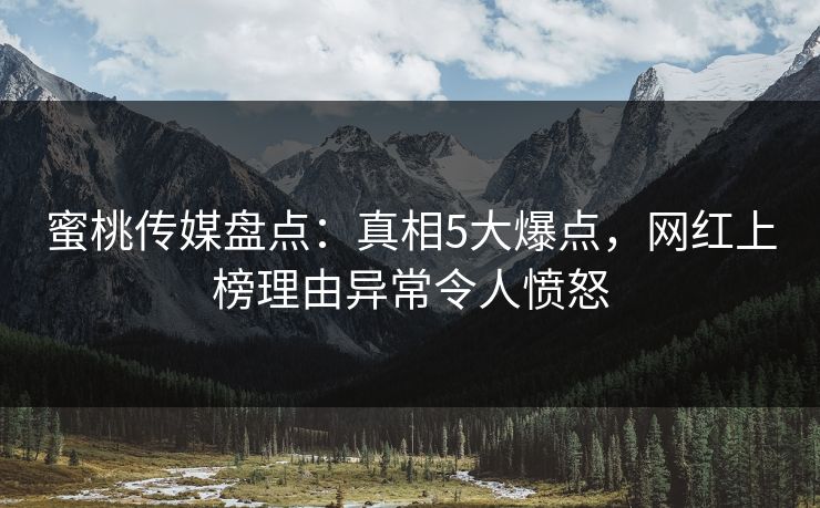 蜜桃传媒盘点：真相5大爆点，网红上榜理由异常令人愤怒