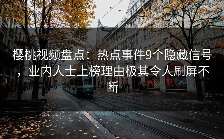 樱桃视频盘点：热点事件9个隐藏信号，业内人士上榜理由极其令人刷屏不断