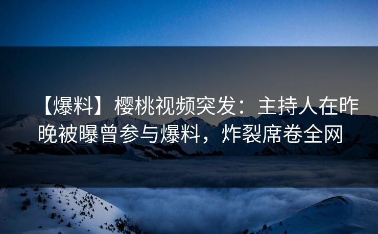 【爆料】樱桃视频突发：主持人在昨晚被曝曾参与爆料，炸裂席卷全网