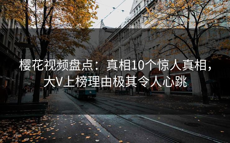 樱花视频盘点：真相10个惊人真相，大V上榜理由极其令人心跳