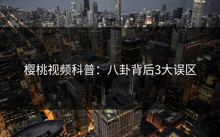 樱桃视频科普：八卦背后3大误区