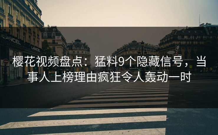 樱花视频盘点：猛料9个隐藏信号，当事人上榜理由疯狂令人轰动一时
