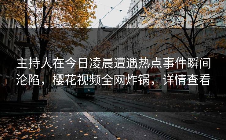 主持人在今日凌晨遭遇热点事件瞬间沦陷，樱花视频全网炸锅，详情查看