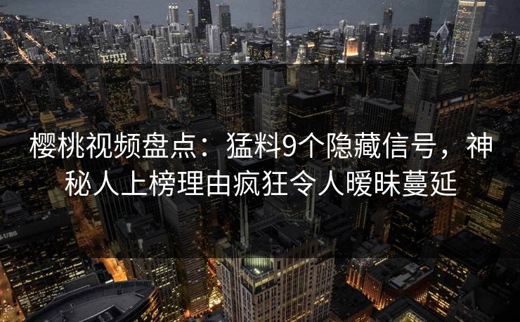 樱桃视频盘点:猛料9个隐藏信号,神秘人上榜理由疯狂令人暧昧蔓延 樱桃视频盘点:猛料9个隐藏信号,神秘人上榜理由疯狂令人暧昧蔓延