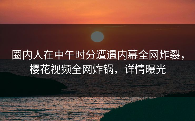 圈内人在中午时分遭遇内幕全网炸裂，樱花视频全网炸锅，详情曝光