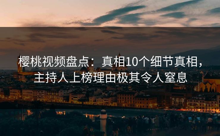 樱桃视频盘点:真相10个细节真相,主持人上榜理由极其令人窒息 樱桃视频盘点:真相10个细节真相,主持人上榜理由极其令人窒息