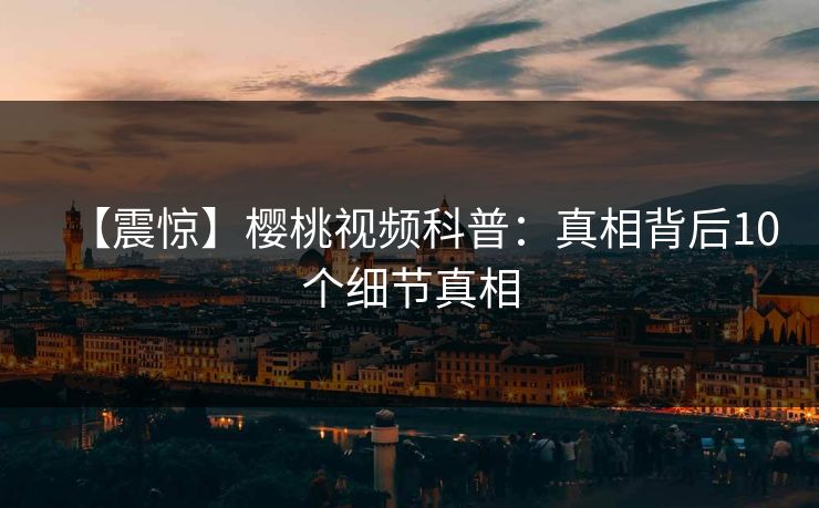 【震惊】樱桃视频科普：真相背后10个细节真相