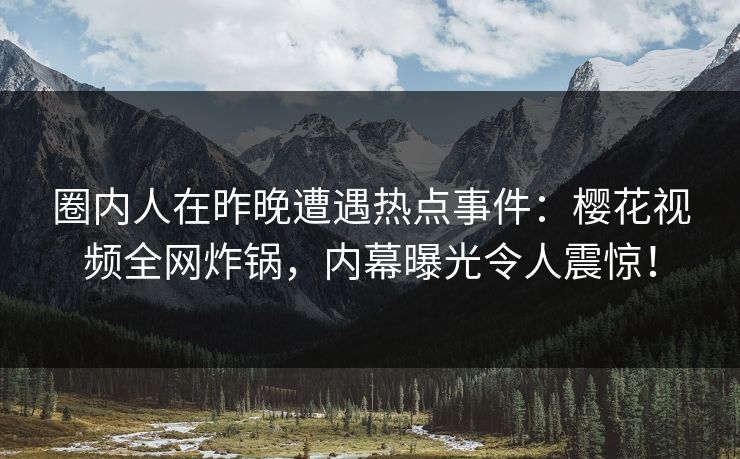 圈内人在昨晚遭遇热点事件:樱花视频全网炸锅,内幕曝光令人震惊! 圈内人在昨晚遭遇热点事件:樱花视频全网炸锅,内幕曝光令人震惊!