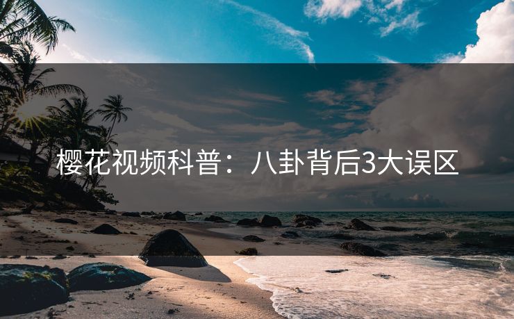 樱花视频科普：八卦背后3大误区