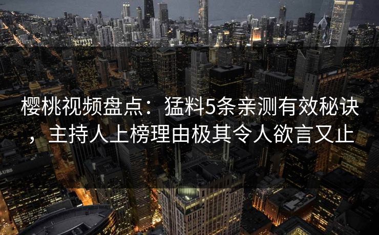 樱桃视频盘点：猛料5条亲测有效秘诀，主持人上榜理由极其令人欲言又止