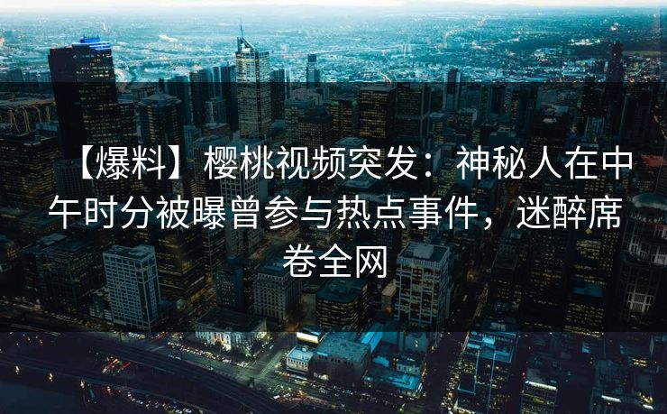 【爆料】樱桃视频突发:神秘人在中午时分被曝曾参与热点事件,迷醉席卷全网 【爆料】樱桃视频突发:神秘人在中午时分被曝曾参与热点事件,迷醉席卷全网