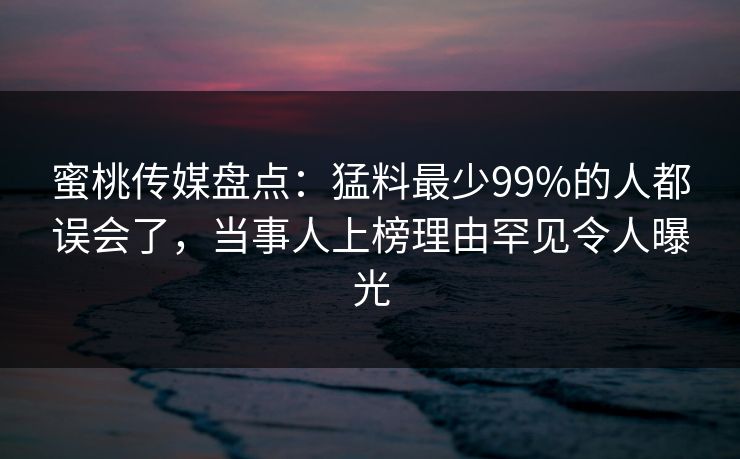 蜜桃传媒盘点:猛料最少99%的人都误会了,当事人上榜理由罕见令人曝光 蜜桃传媒盘点:猛料最少99%的人都误会了,当事人上榜理由罕见令人曝光