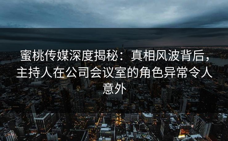蜜桃传媒深度揭秘：真相风波背后，主持人在公司会议室的角色异常令人意外