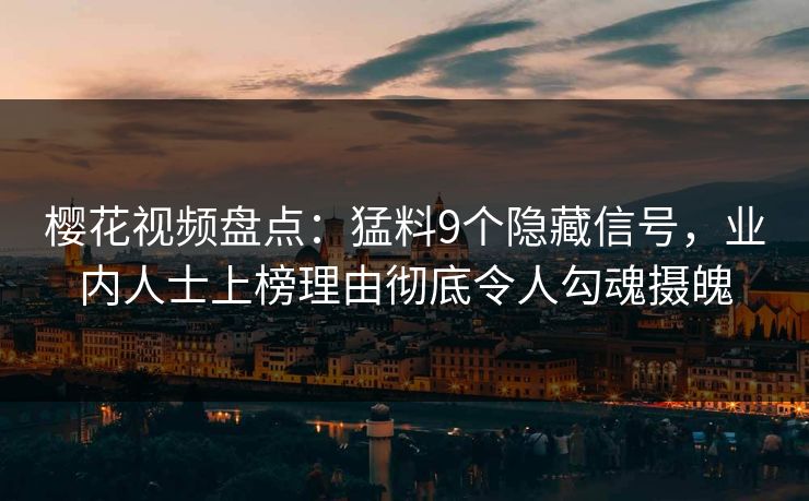 樱花视频盘点：猛料9个隐藏信号，业内人士上榜理由彻底令人勾魂摄魄