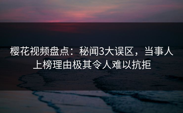 樱花视频盘点：秘闻3大误区，当事人上榜理由极其令人难以抗拒
