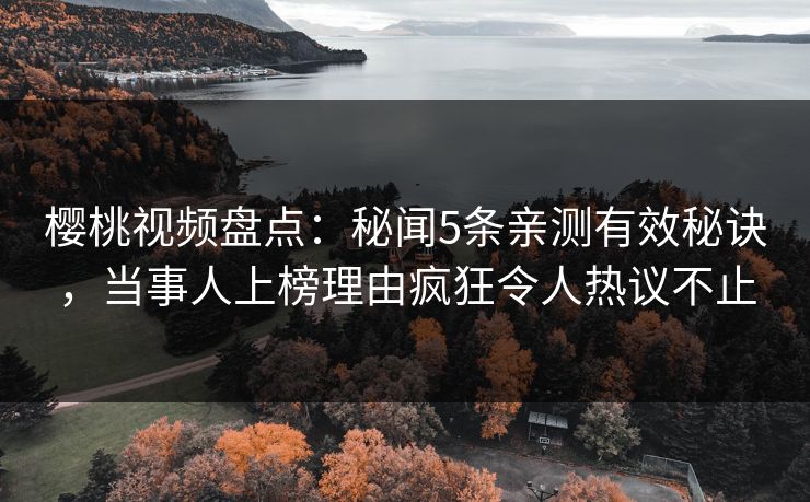 樱桃视频盘点：秘闻5条亲测有效秘诀，当事人上榜理由疯狂令人热议不止