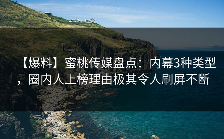 【爆料】蜜桃传媒盘点：内幕3种类型，圈内人上榜理由极其令人刷屏不断