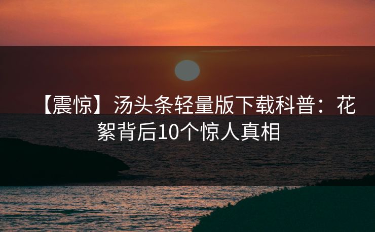 【震惊】汤头条轻量版下载科普：花絮背后10个惊人真相