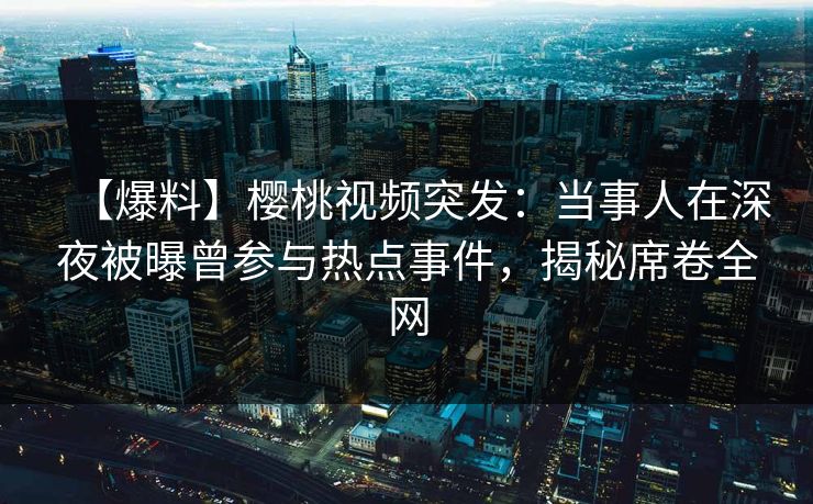 【爆料】樱桃视频突发：当事人在深夜被曝曾参与热点事件，揭秘席卷全网