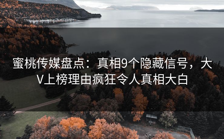 蜜桃传媒盘点:真相9个隐藏信号,大V上榜理由疯狂令人真相大白 蜜桃传媒盘点:真相9个隐藏信号,大V上榜理由疯狂令人真相大白