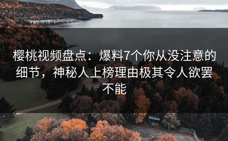 樱桃视频盘点：爆料7个你从没注意的细节，神秘人上榜理由极其令人欲罢不能