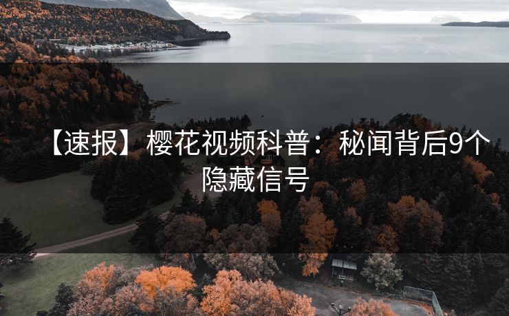 【速报】樱花视频科普：秘闻背后9个隐藏信号