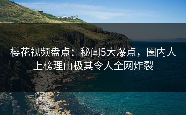 樱花视频盘点：秘闻5大爆点，圈内人上榜理由极其令人全网炸裂