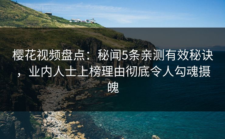 樱花视频盘点：秘闻5条亲测有效秘诀，业内人士上榜理由彻底令人勾魂摄魄
