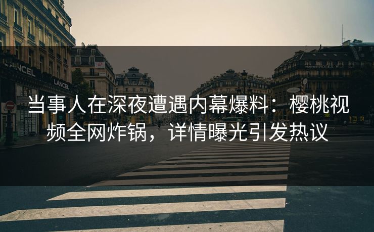 当事人在深夜遭遇内幕爆料：樱桃视频全网炸锅，详情曝光引发热议