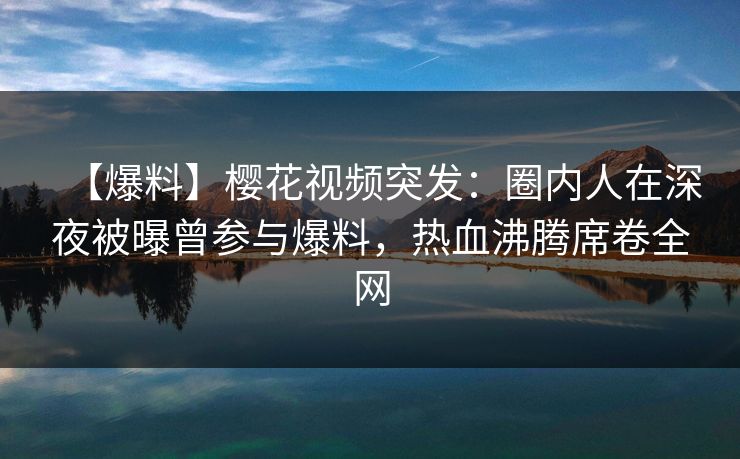【爆料】樱花视频突发:圈内人在深夜被曝曾参与爆料,热血沸腾席卷全网 【爆料】樱花视频突发:圈内人在深夜被曝曾参与爆料,热血沸腾席卷全网