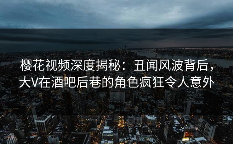 樱花视频深度揭秘:丑闻风波背后,大V在酒吧后巷的角色疯狂令人意外 樱花视频深度揭秘:丑闻风波背后,大V在酒吧后巷的角色疯狂令人意外