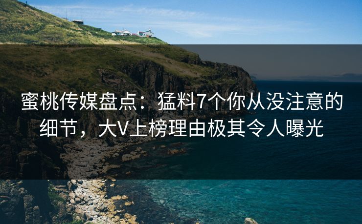 蜜桃传媒盘点：猛料7个你从没注意的细节，大V上榜理由极其令人曝光