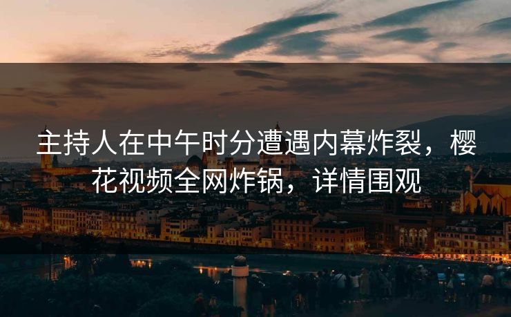 主持人在中午时分遭遇内幕炸裂，樱花视频全网炸锅，详情围观