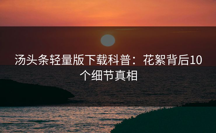 汤头条轻量版下载科普：花絮背后10个细节真相