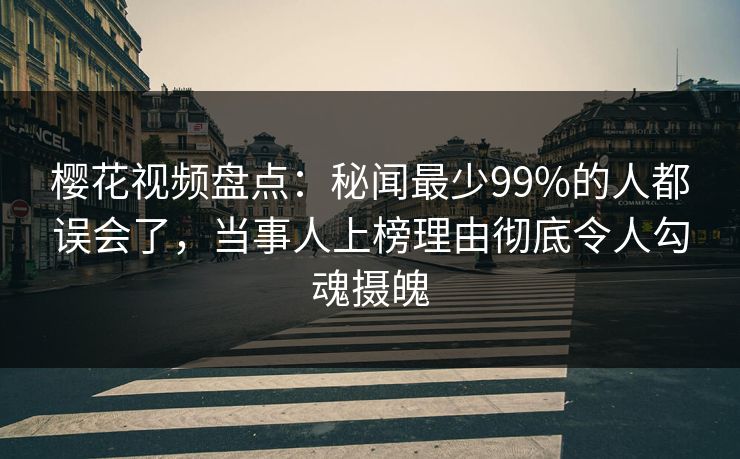 樱花视频盘点:秘闻最少99%的人都误会了,当事人上榜理由彻底令人勾魂摄魄 樱花视频盘点:秘闻最少99%的人都误会了,当事人上榜理由彻底令人勾魂摄魄