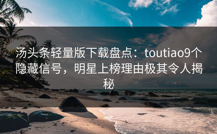 汤头条轻量版下载盘点：toutiao9个隐藏信号，明星上榜理由极其令人揭秘