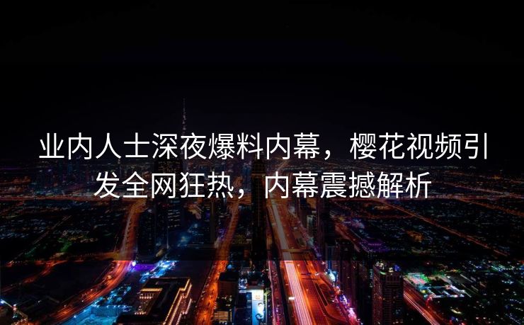 业内人士深夜爆料内幕,樱花视频引发全网狂热,内幕震撼解析 业内人士深夜爆料内幕,樱花视频引发全网狂热,内幕震撼解析