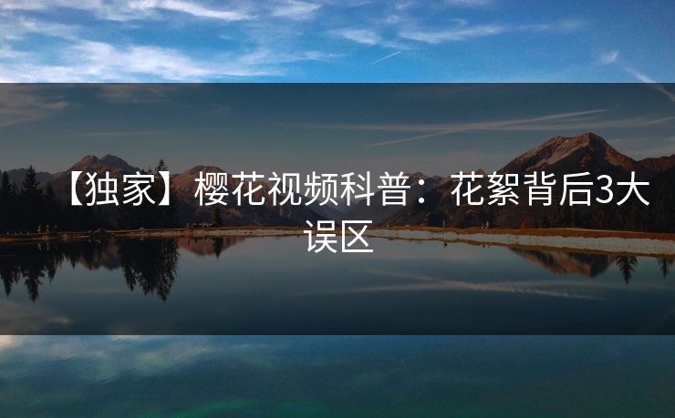 【独家】樱花视频科普:花絮背后3大误区 【独家】樱花视频科普:花絮背后3大误区