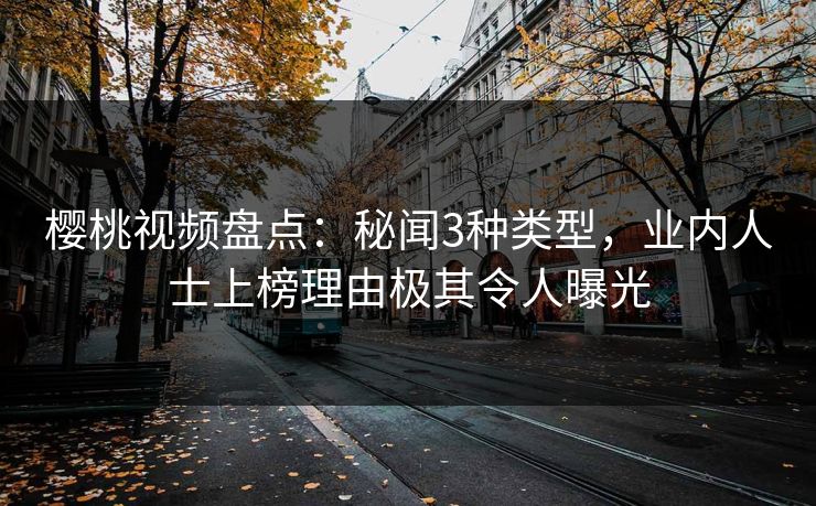 樱桃视频盘点：秘闻3种类型，业内人士上榜理由极其令人曝光