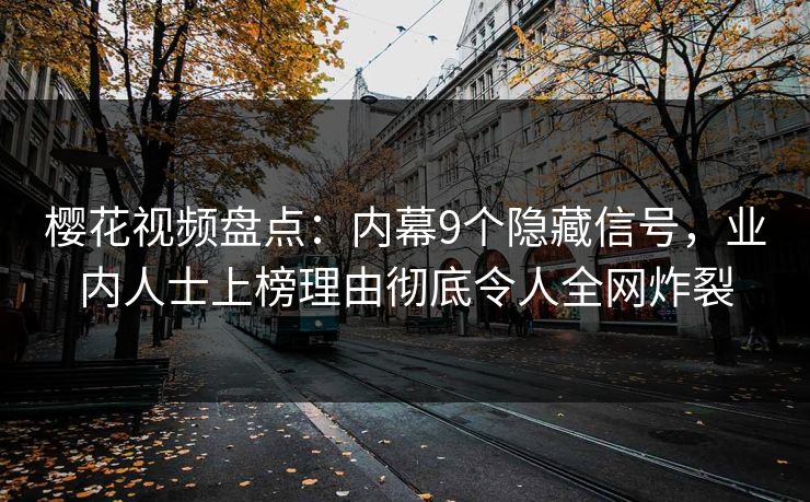 樱花视频盘点:内幕9个隐藏信号,业内人士上榜理由彻底令人全网炸裂 樱花视频盘点:内幕9个隐藏信号,业内人士上榜理由彻底令人全网炸裂