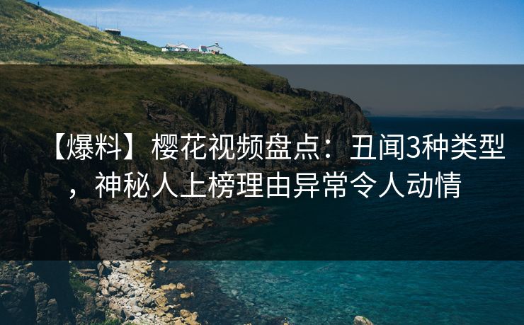 【爆料】樱花视频盘点:丑闻3种类型,神秘人上榜理由异常令人动情 【爆料】樱花视频盘点:丑闻3种类型,神秘人上榜理由异常令人动情
