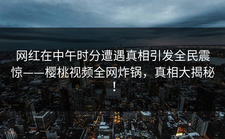 网红在中午时分遭遇真相引发全民震惊——樱桃视频全网炸锅,真相大揭秘! 网红在中午时分遭遇真相引发全民震惊——樱桃视频全网炸锅,真相大揭秘!