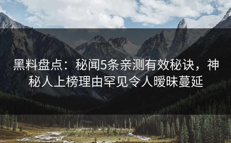 黑料盘点：秘闻5条亲测有效秘诀，神秘人上榜理由罕见令人暧昧蔓延