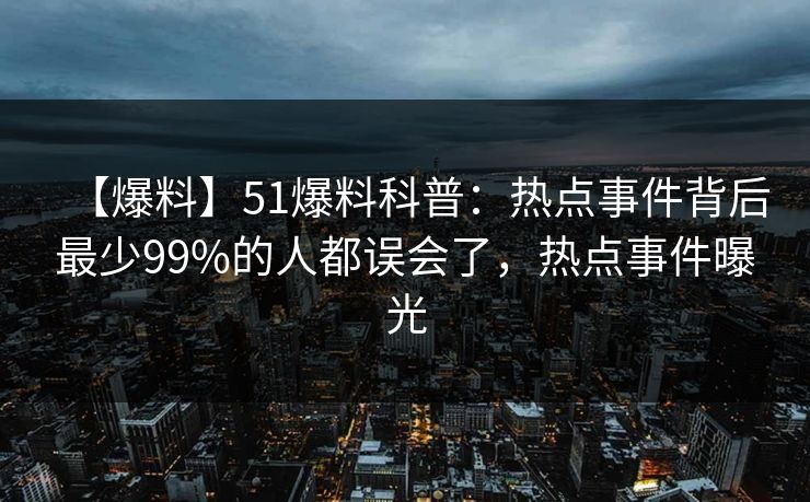 【爆料】51爆料科普：热点事件背后最少99%的人都误会了，热点事件曝光