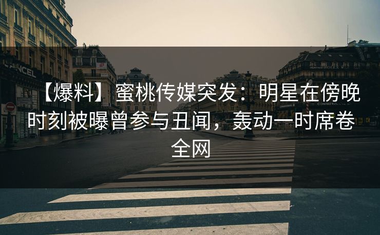 【爆料】蜜桃传媒突发:明星在傍晚时刻被曝曾参与丑闻,轰动一时席卷全网 【爆料】蜜桃传媒突发:明星在傍晚时刻被曝曾参与丑闻,轰动一时席卷全网