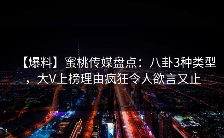 【爆料】蜜桃传媒盘点:八卦3种类型,大V上榜理由疯狂令人欲言又止 【爆料】蜜桃传媒盘点:八卦3种类型,大V上榜理由疯狂令人欲言又止